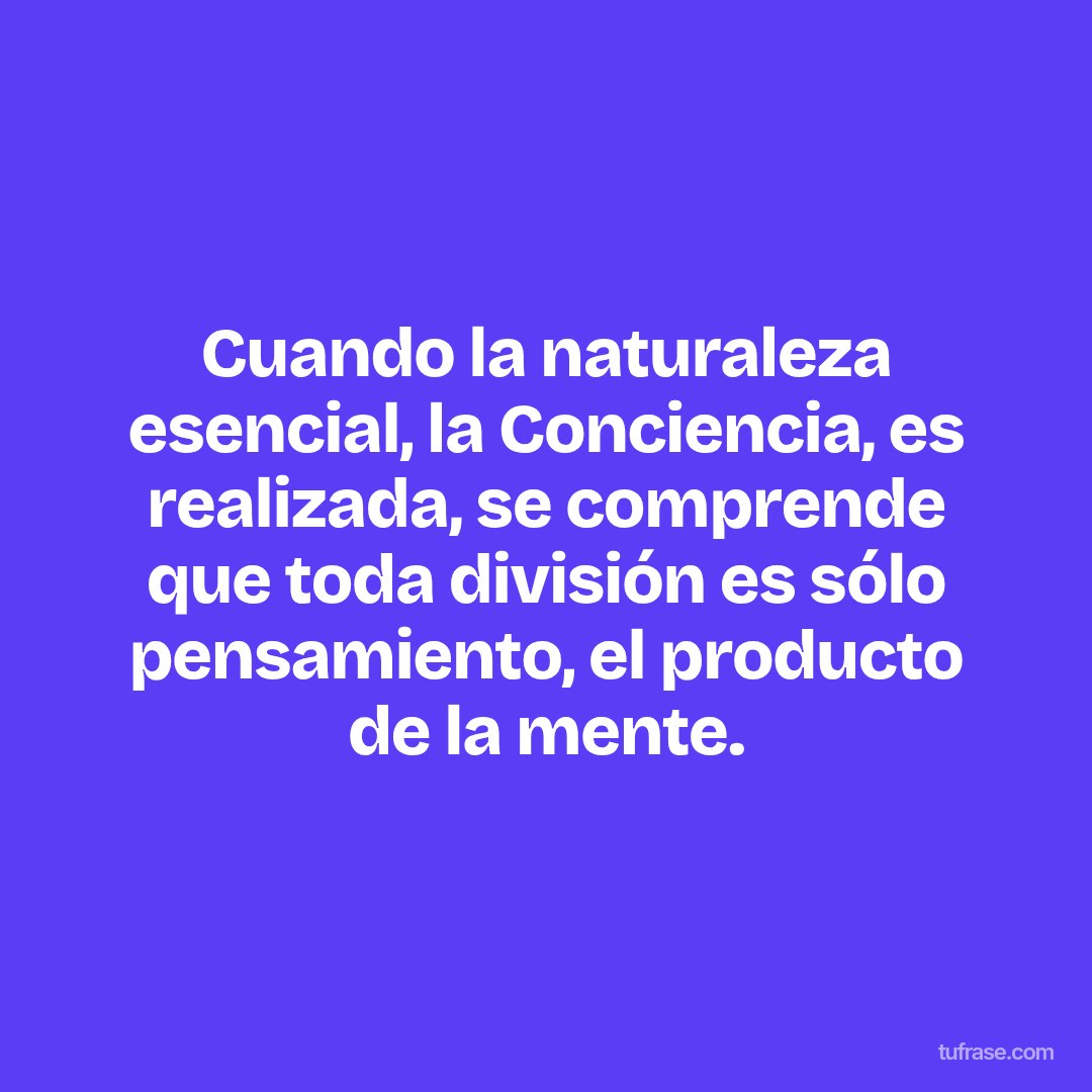 Cuando la naturaleza esencial, la Conciencia, es realizada, se comprende que toda división es sólo pensamiento, el producto de la mente.