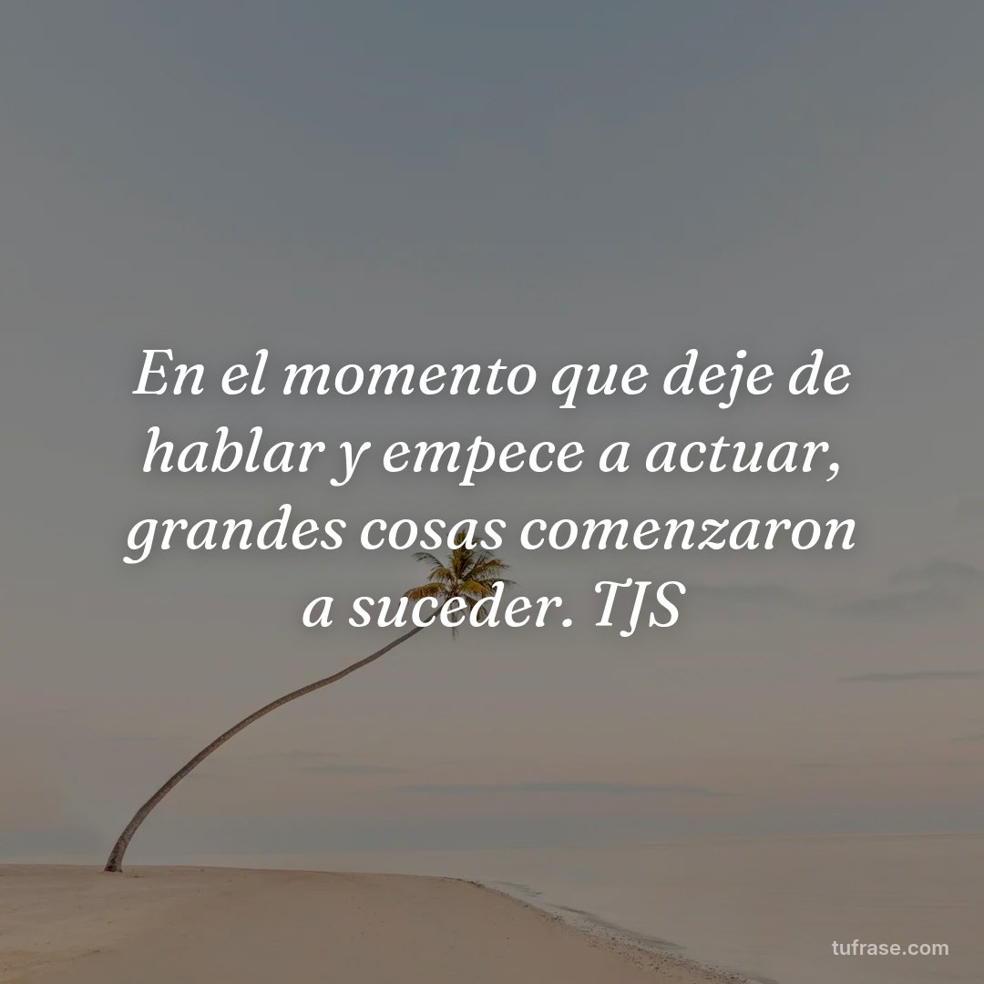 En el momento que deje de hablar y empece a actuar, grandes cosas comenzaron a suceder. TJS