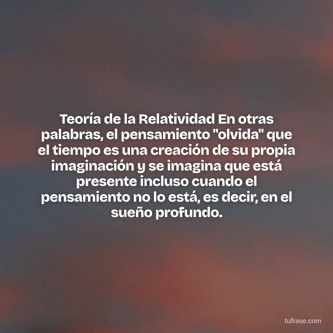 Teoría de la Relatividad En otras palabras, el pensamiento "olvida" que el tiempo es una creación de su propia imaginación y se imagina que está presente incluso cuando el pensamiento no lo está, es decir, en el sueño profundo.