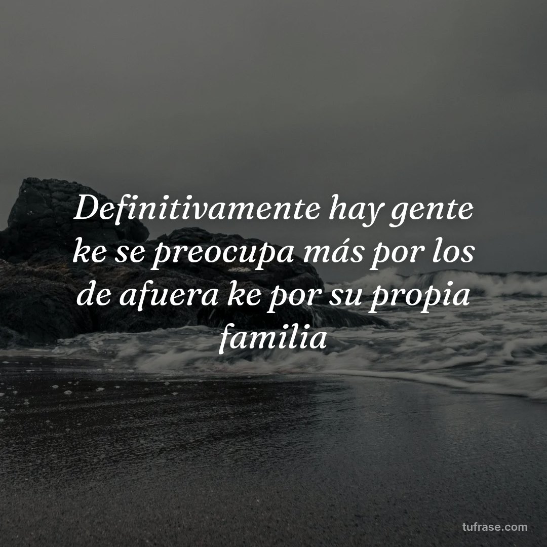 Definitivamente hay gente ke se preocupa más por los de afuera ke por su propia familia