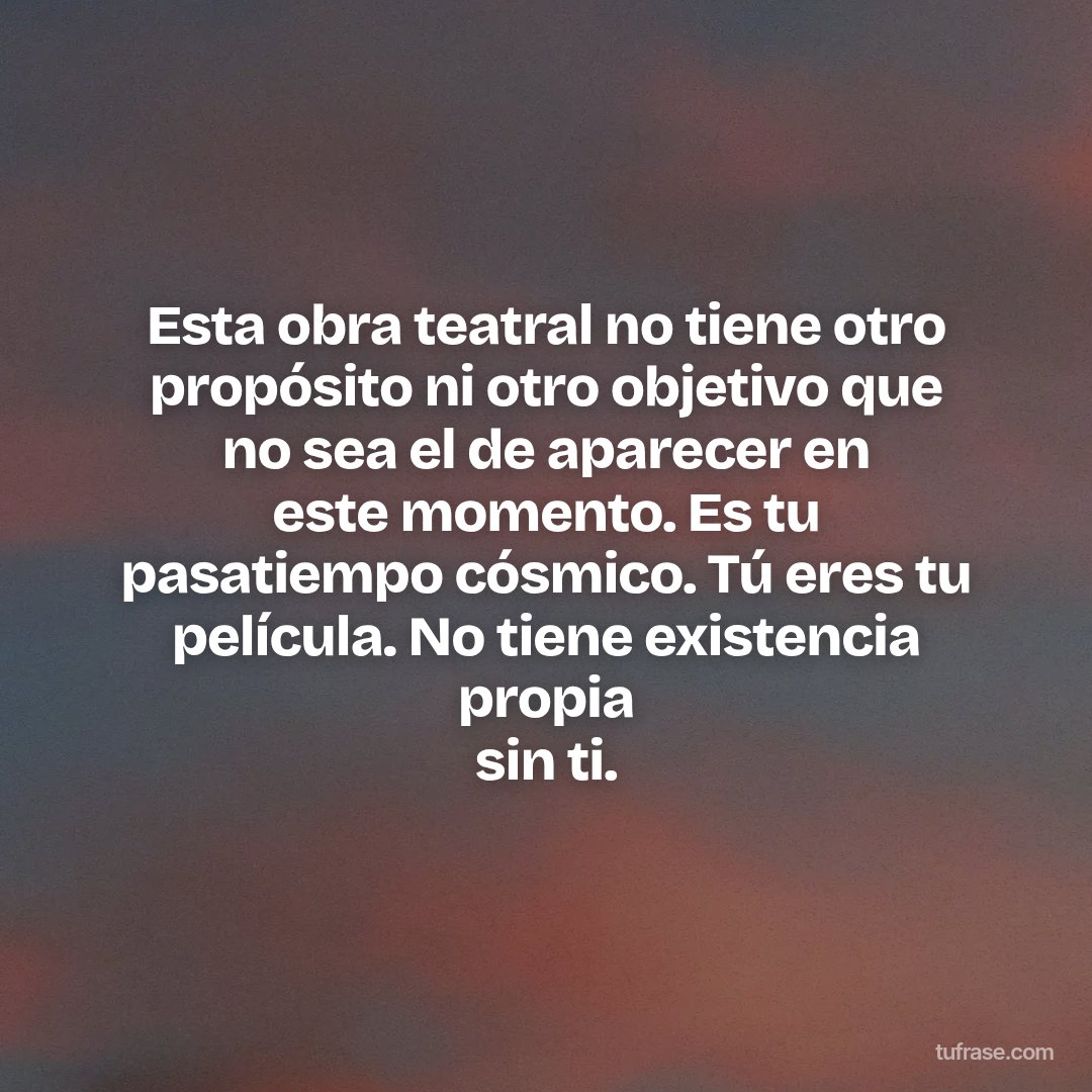 Esta obra teatral no tiene otro propósito ni otro objetivo que no sea el de aparecer en este momento. Es tu pasatiempo cósmico. Tú eres tu película. No tiene existencia propia sin ti.