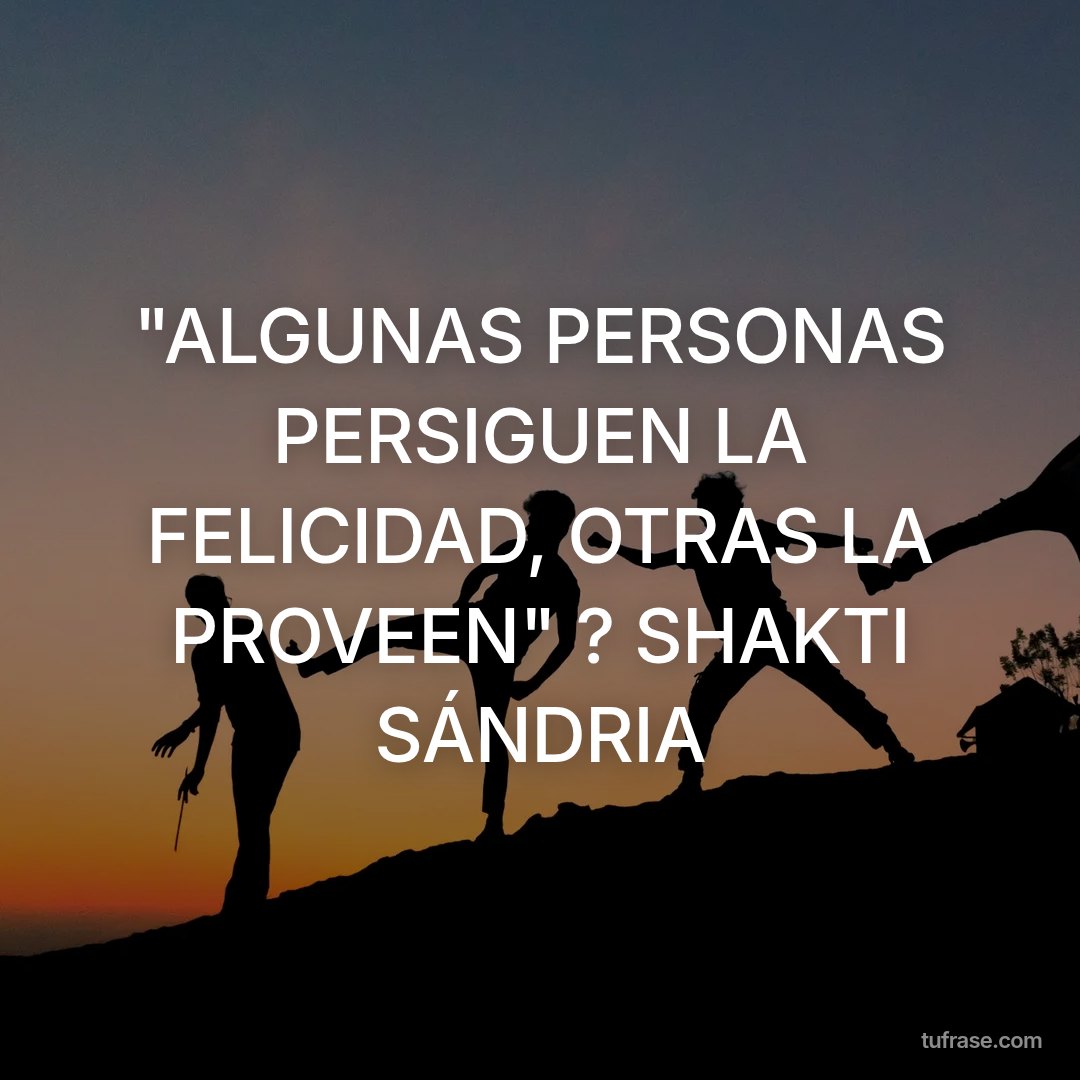 "ALGUNAS PERSONAS PERSIGUEN LA FELICIDAD, OTRAS LA PROVEEN" ? SHAKTI SÁNDRIA
