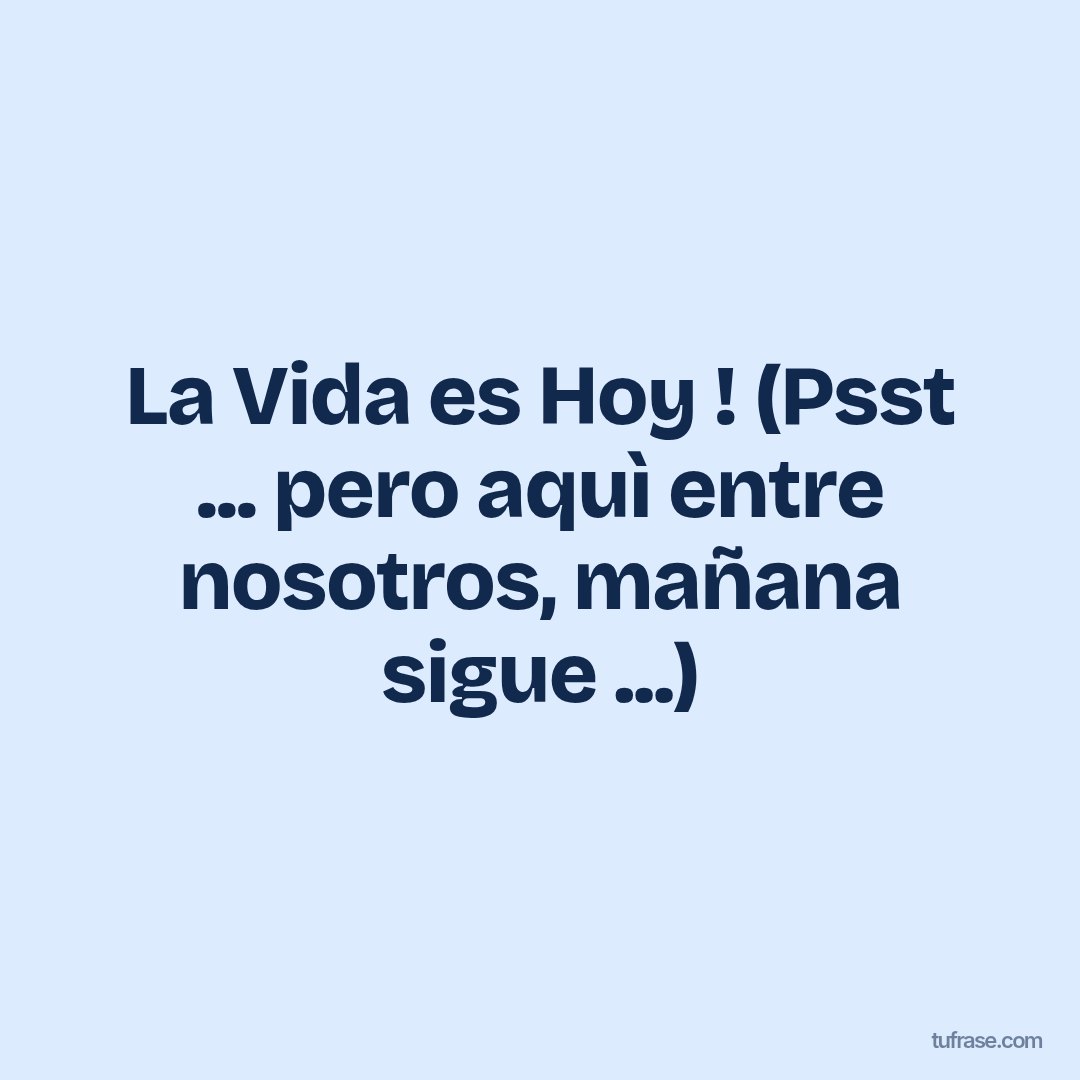 La Vida es Hoy ! (Psst ... pero aquì entre nosotros, mañana sigue ...)