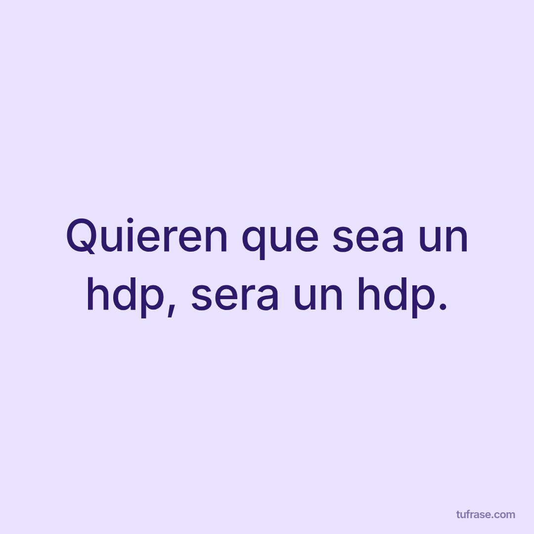 Quieren que sea un hdp, sera un hdp.