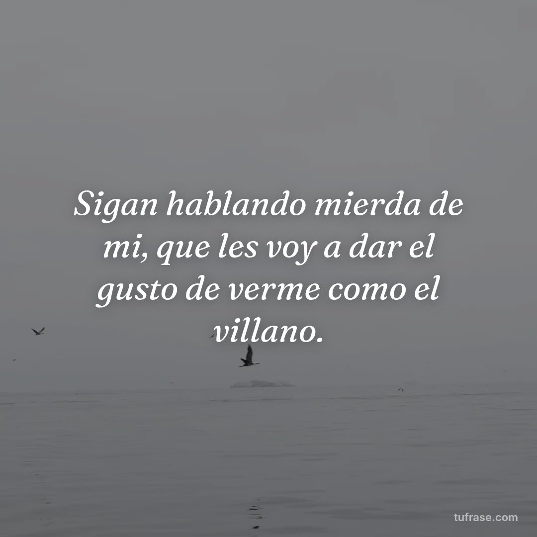 Sigan hablando mierda de mi, que les voy a dar el gusto de verme como el villano.