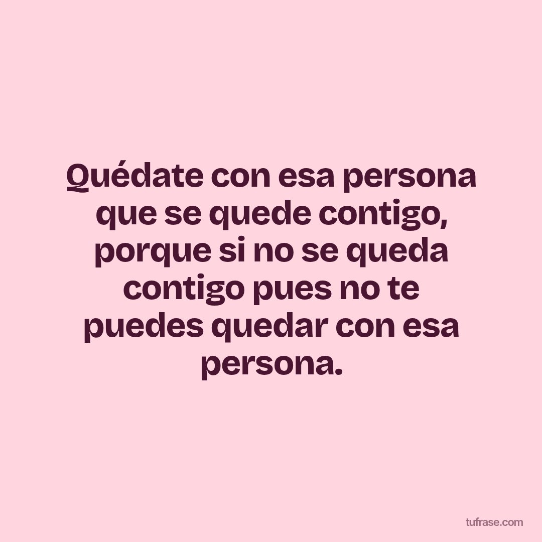 Quédate con esa persona que se quede contigo, porque si no se queda contigo pues no te puedes quedar con esa persona.