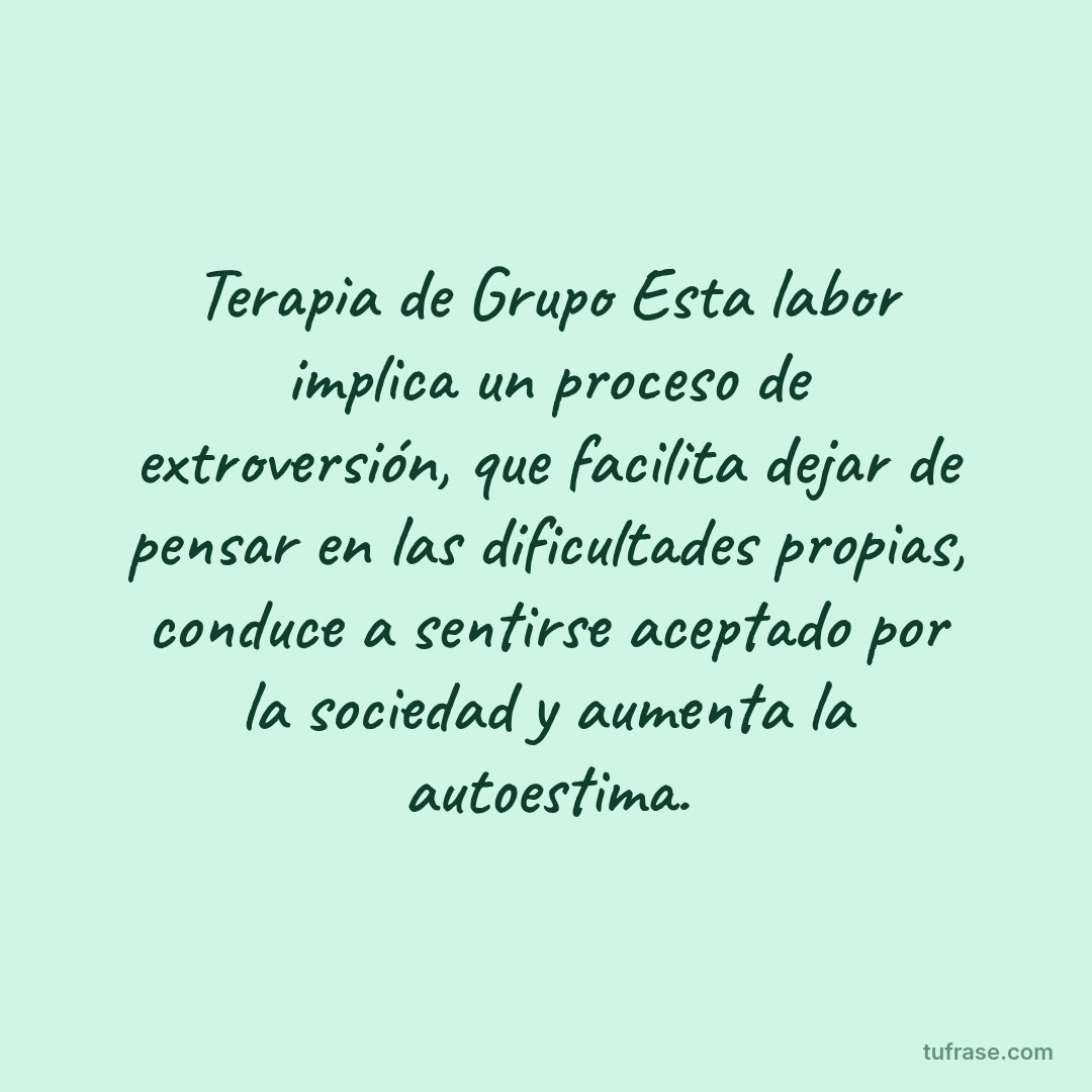 Terapia de Grupo Esta labor implica un proceso de extroversión, que facilita dejar de pensar en las dificultades propias, conduce a sentirse aceptado por la sociedad y aumenta la autoestima.