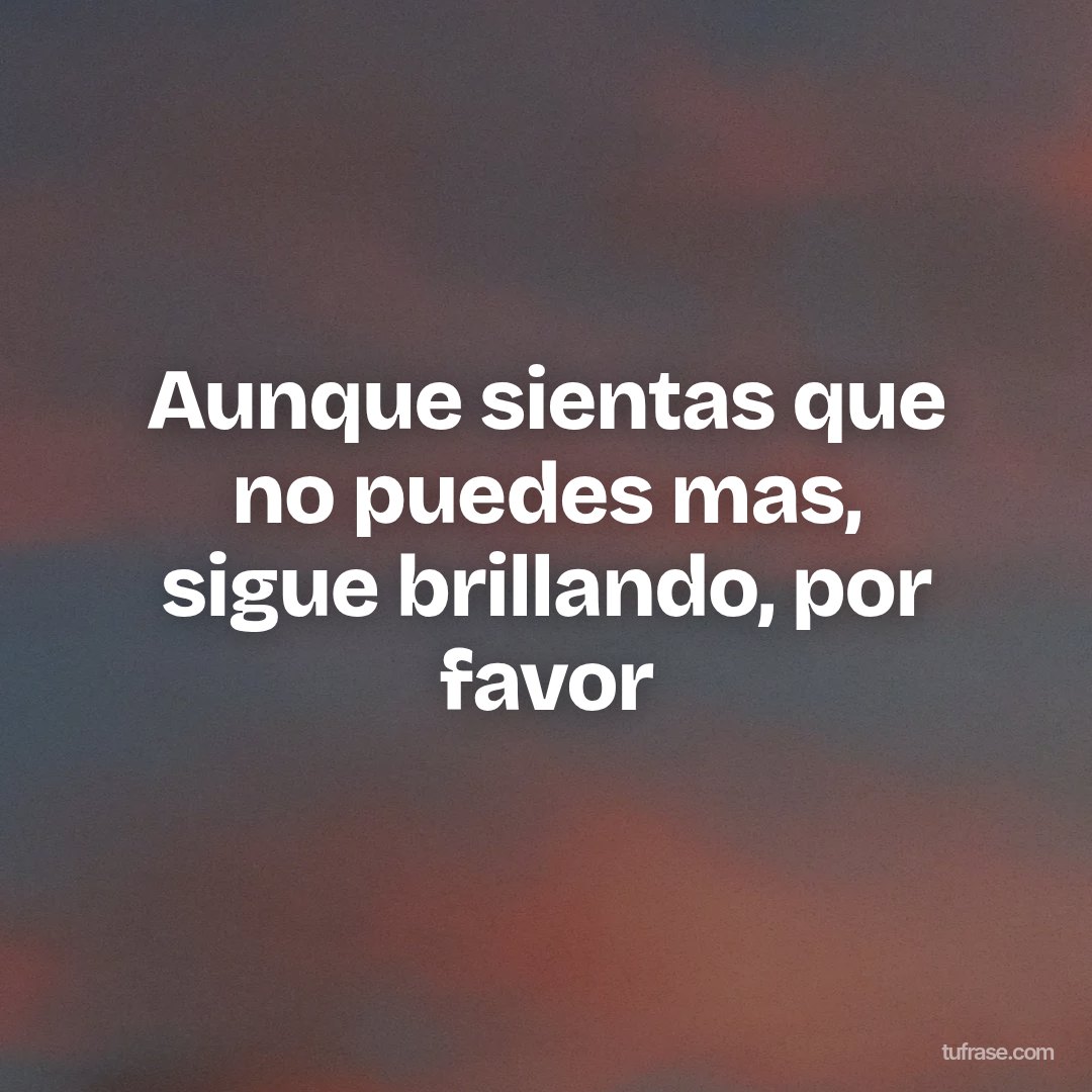 Aunque sientas que no puedes mas, sigue brillando, por favor