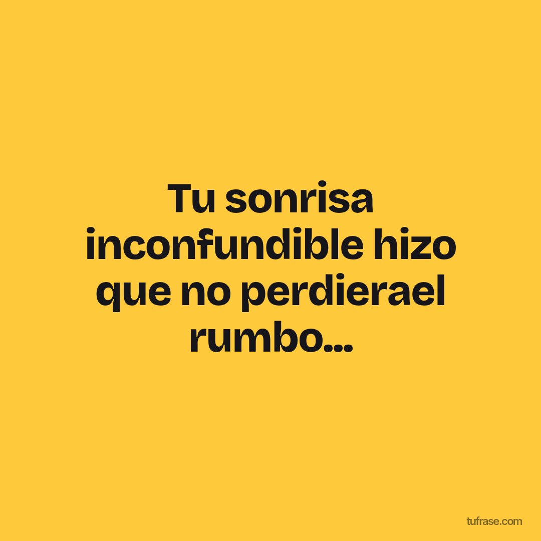 Tu sonrisa inconfundible hizo que no perdierael rumbo...