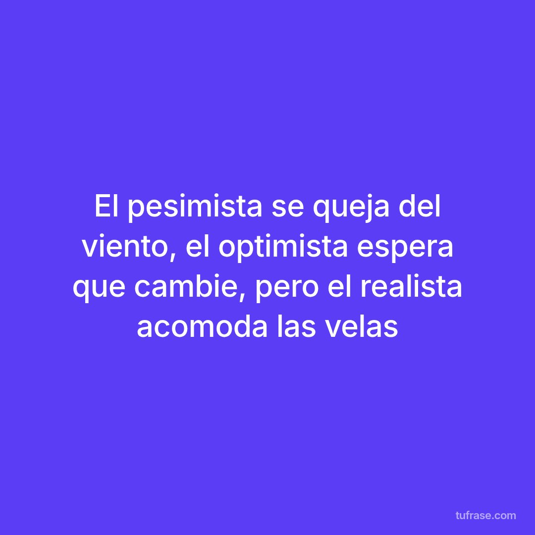 El pesimista se queja del viento, el optimista espera que cambie, pero el realista acomoda las velas