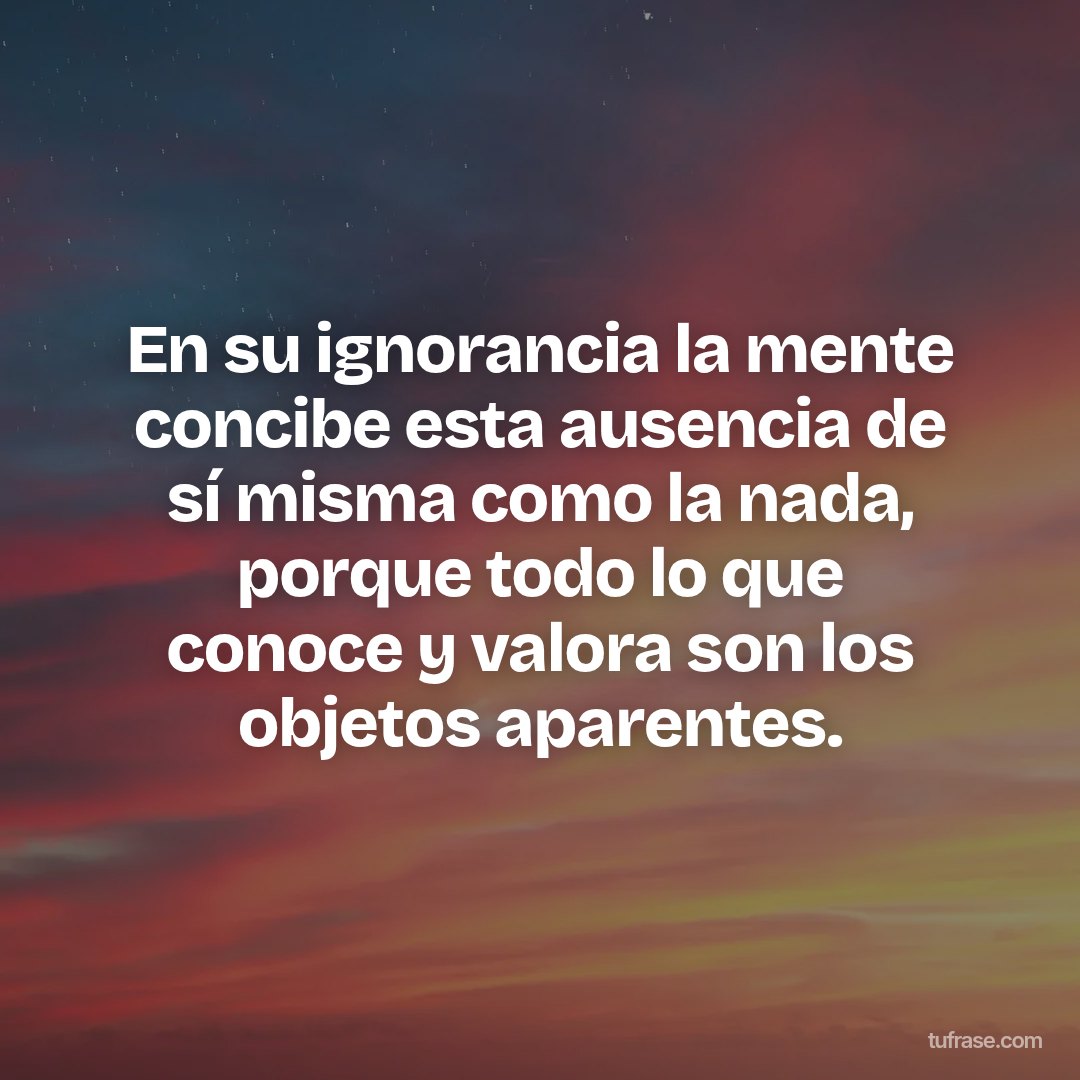 En su ignorancia la mente concibe esta ausencia de sí misma como la nada, porque todo lo que conoce y valora son los objetos aparentes.