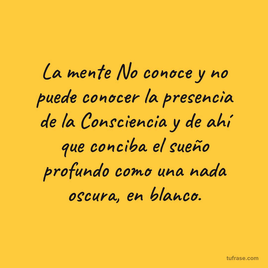 La mente No conoce y no puede conocer la presencia de la Consciencia y de ahí que conciba el sueño profundo como una nada oscura, en blanco.