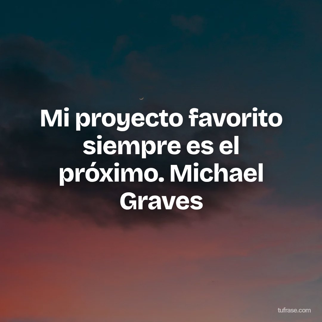 Mi proyecto favorito siempre es el próximo. Michael Graves