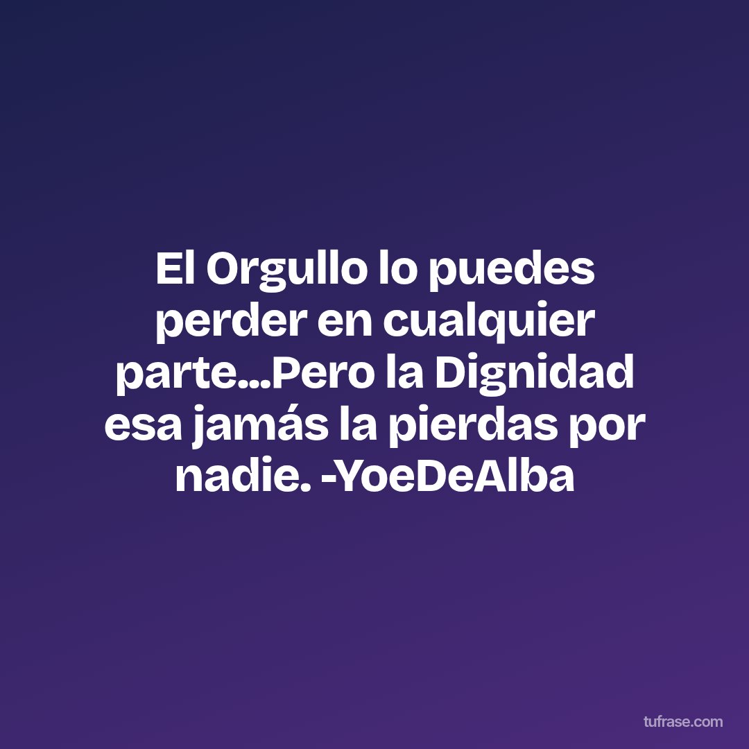 El Orgullo lo puedes perder en cualquier parte...Pero la Dignidad esa jamás la pierdas por nadie. -YoeDeAlba