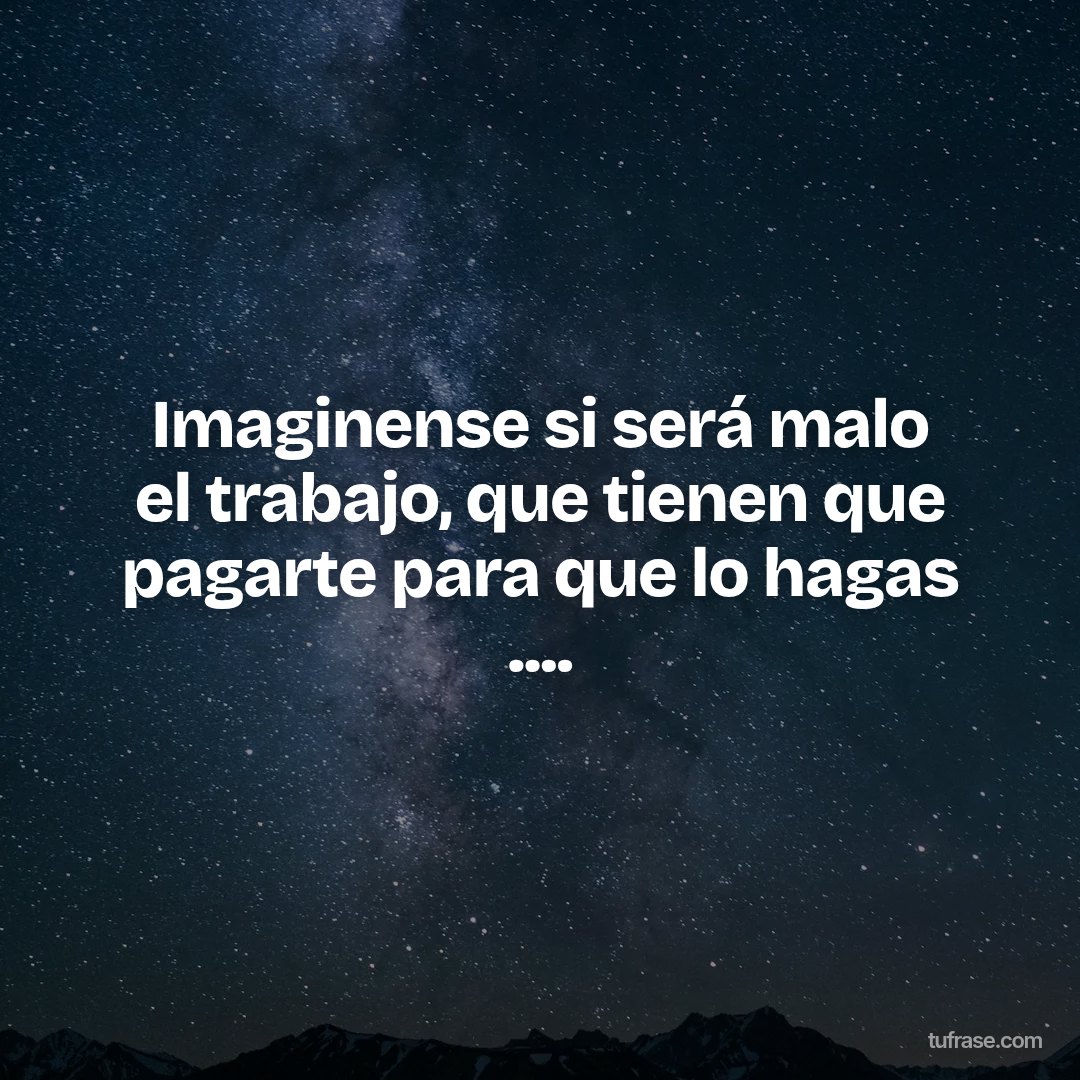 Imaginense si será malo el trabajo, que tienen que pagarte para que lo hagas ....