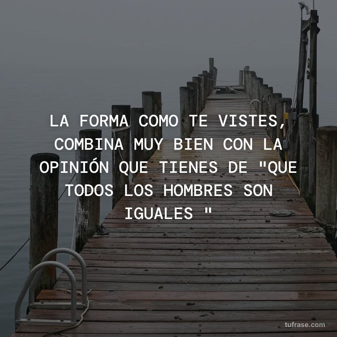LA FORMA COMO TE VISTES, COMBINA MUY BIEN CON LA OPINIÓN QUE TIENES DE "QUE TODOS LOS HOMBRES SON IGUALES "