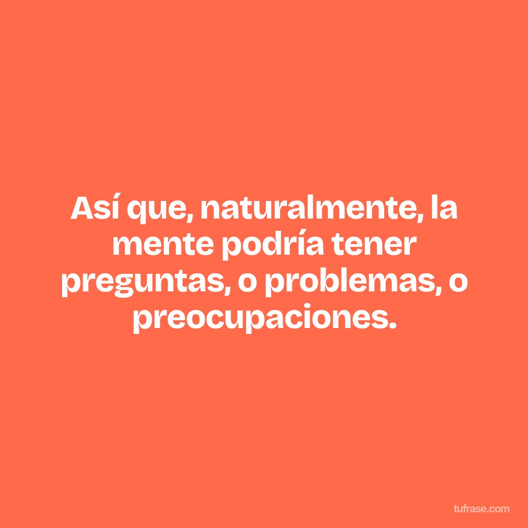 Así que, naturalmente, la mente podría tener preguntas, o problemas, o preocupaciones.