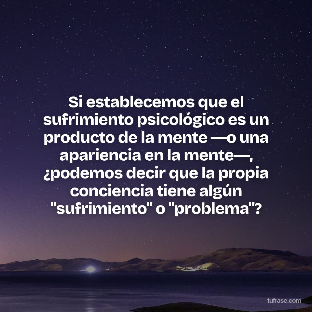 Si establecemos que el sufrimiento psicológico es un producto de la mente ―o una apariencia en la mente―, ¿podemos decir que la propia conciencia tiene algún "sufrimiento" o "problema"?