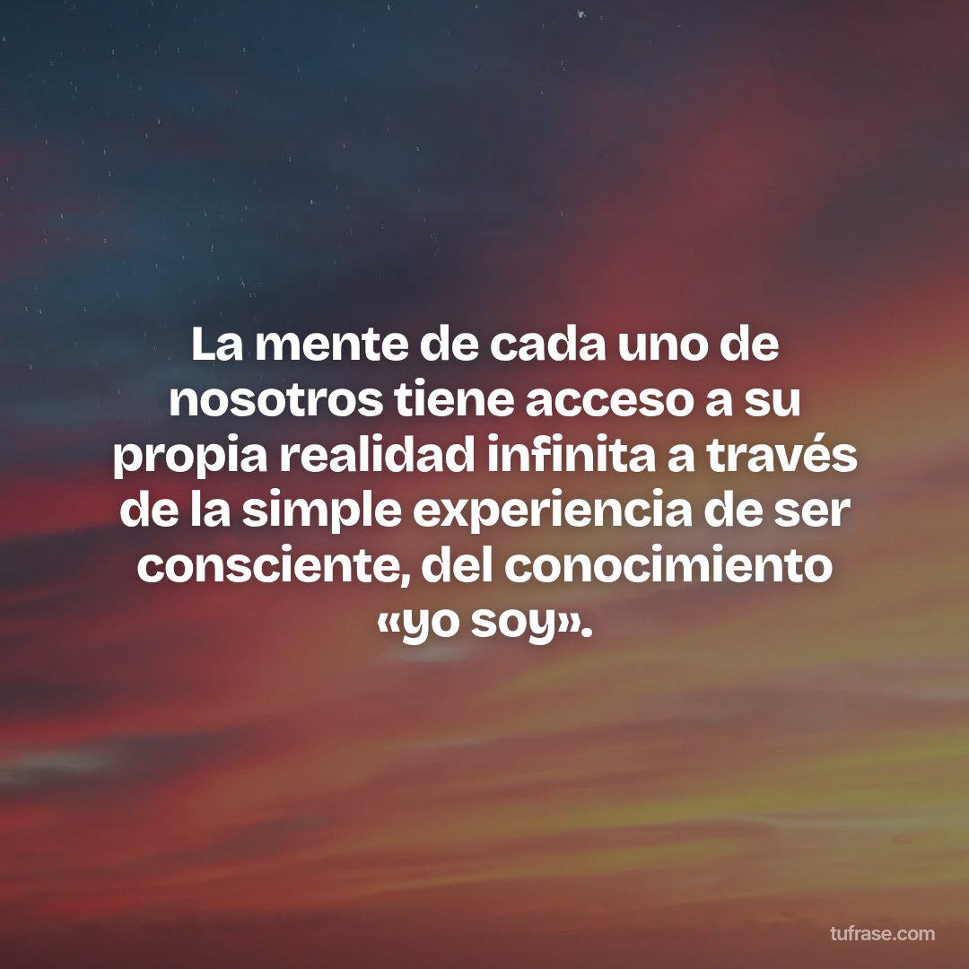La mente de cada uno de nosotros tiene acceso a su propia realidad infinita a través de la simple experiencia de ser consciente, del conocimiento «yo soy».