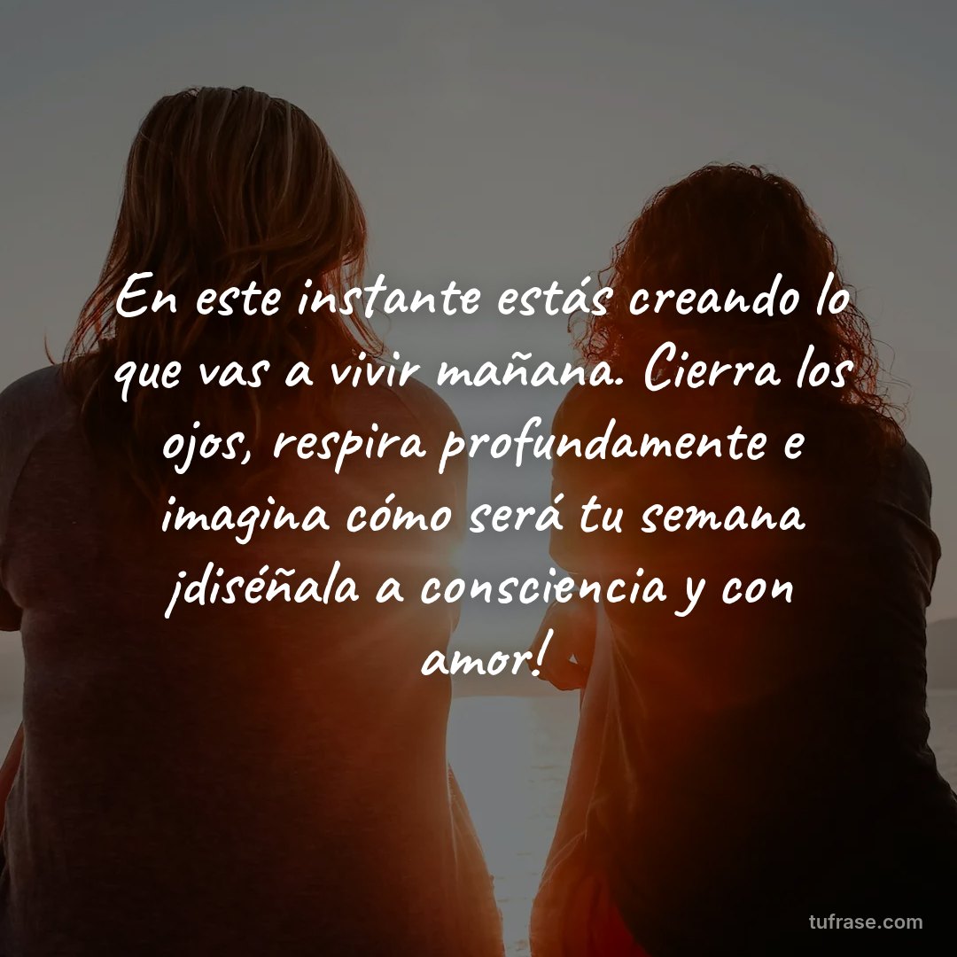 En este instante estás creando lo que vas a vivir mañana. Cierra los ojos, respira profundamente e imagina cómo será tu semana ¡diséñala a consciencia y con amor!