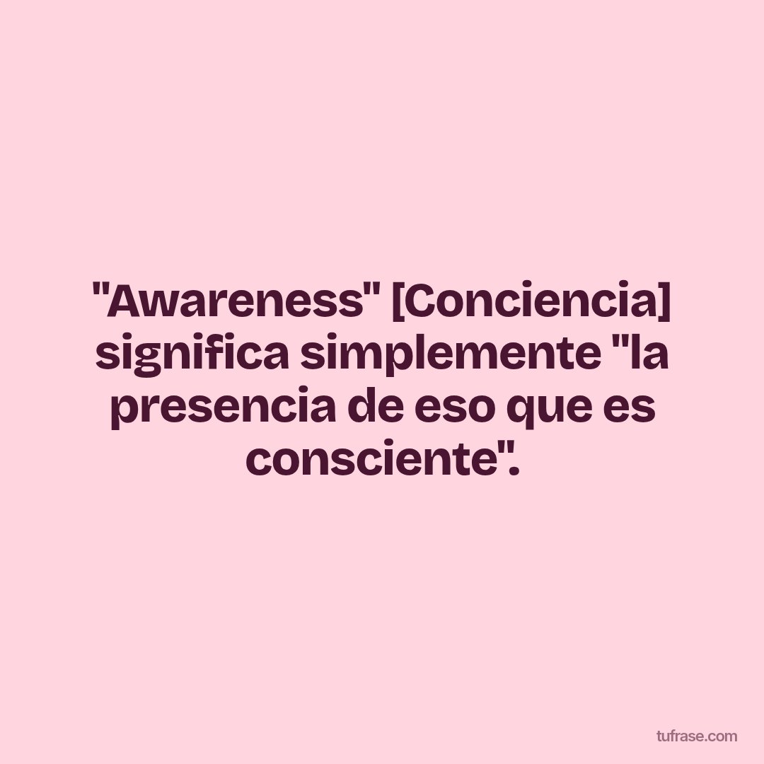 "Awareness" [Conciencia] significa simplemente "la presencia de eso que es consciente".
