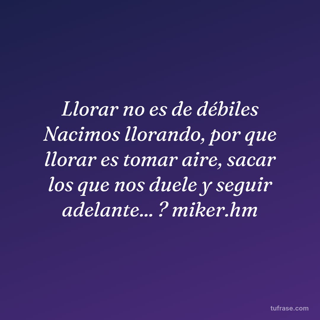 Llorar no es de débiles Nacimos llorando, por que llorar es tomar aire, sacar los que nos duele y seguir adelante... ? miker.hm