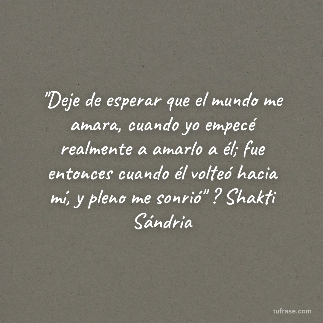 "Deje de esperar que el mundo me amara, cuando yo empecé realmente a amarlo a él; fue entonces cuando él volteó hacia mí, y pleno me sonrió" ? Shakti Sándria