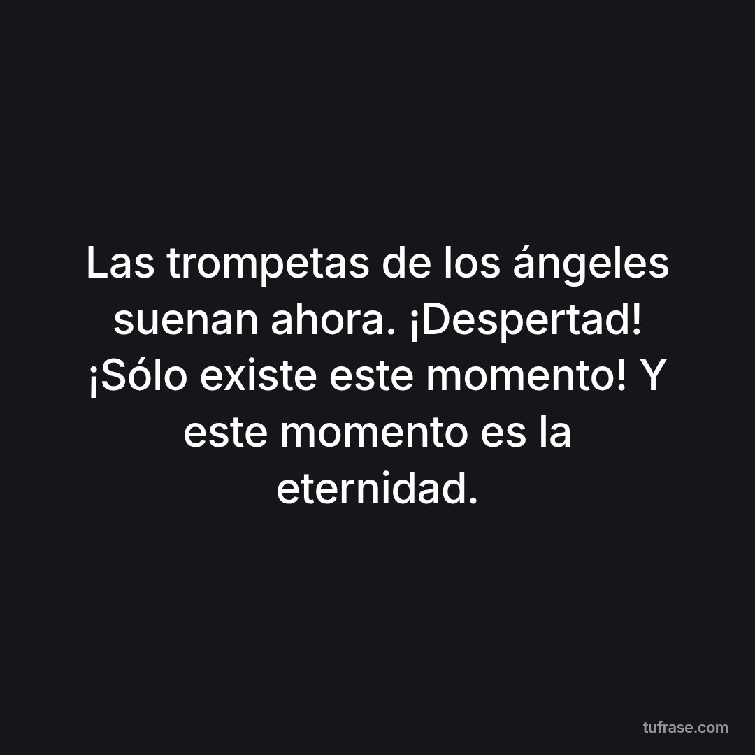 Las trompetas de los ángeles suenan ahora. ¡Despertad! ¡Sólo existe este momento! Y este momento es la eternidad.