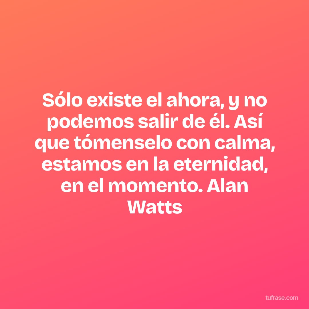 Sólo existe el ahora, y no podemos salir de él. Así que tómenselo con calma, estamos en la eternidad, en el momento. Alan Watts