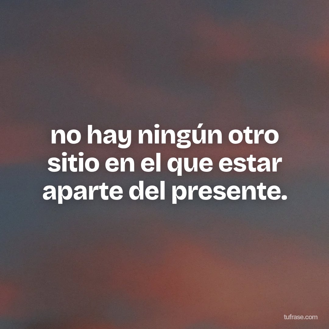 no hay ningún otro sitio en el que estar aparte del presente.