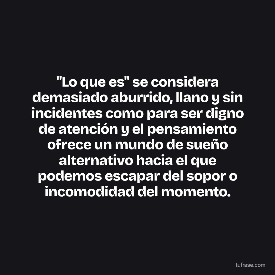 "Lo que es" se considera demasiado aburrido, llano y sin incidentes como para ser digno de atención y el pensamiento ofrece un mundo de sueño alternativo hacia el que podemos escapar del sopor o incomodidad del momento.