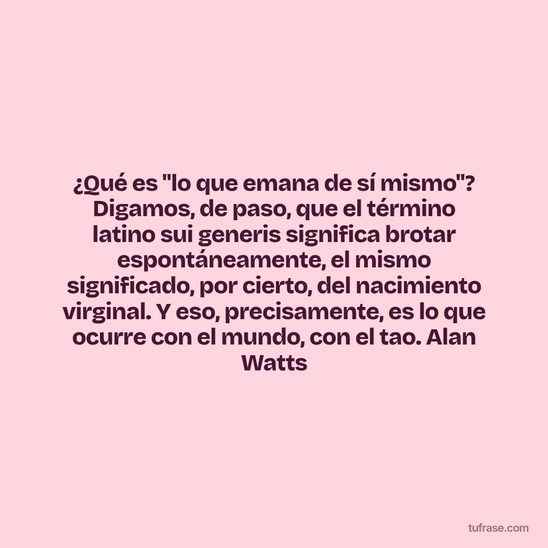 ¿Qué es "lo que emana de sí mismo"? Digamos, de paso, que el término latino sui generis significa brotar espontáneamente, el mismo significado, por cierto, del nacimiento virginal. Y eso, precisamente, es lo que ocurre con el mundo, con el tao. Alan Watts