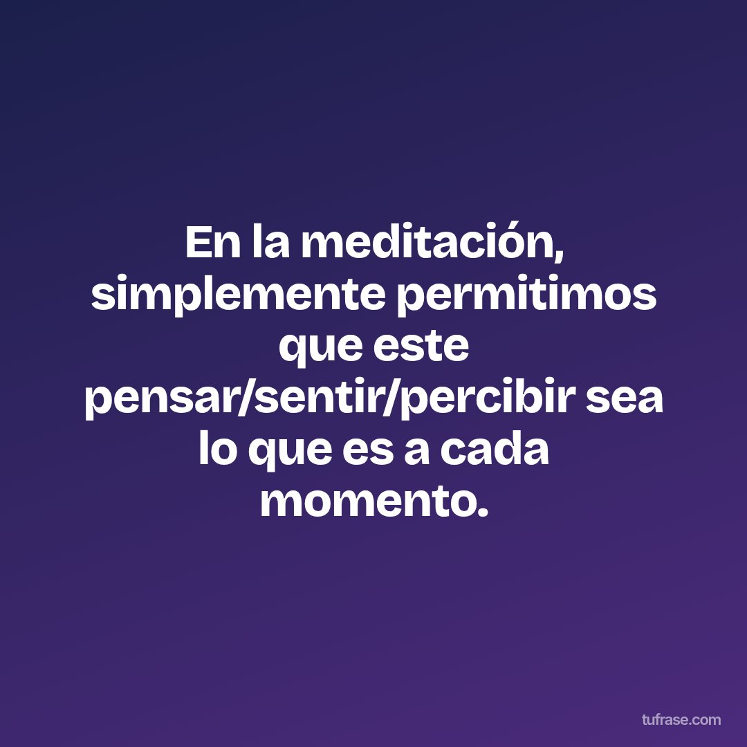 En la meditación, simplemente permitimos que este pensar/sentir/percibir sea lo que es a cada momento.
