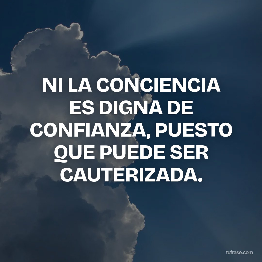 NI LA CONCIENCIA ES DIGNA DE CONFIANZA, PUESTO QUE PUEDE SER CAUTERIZADA.