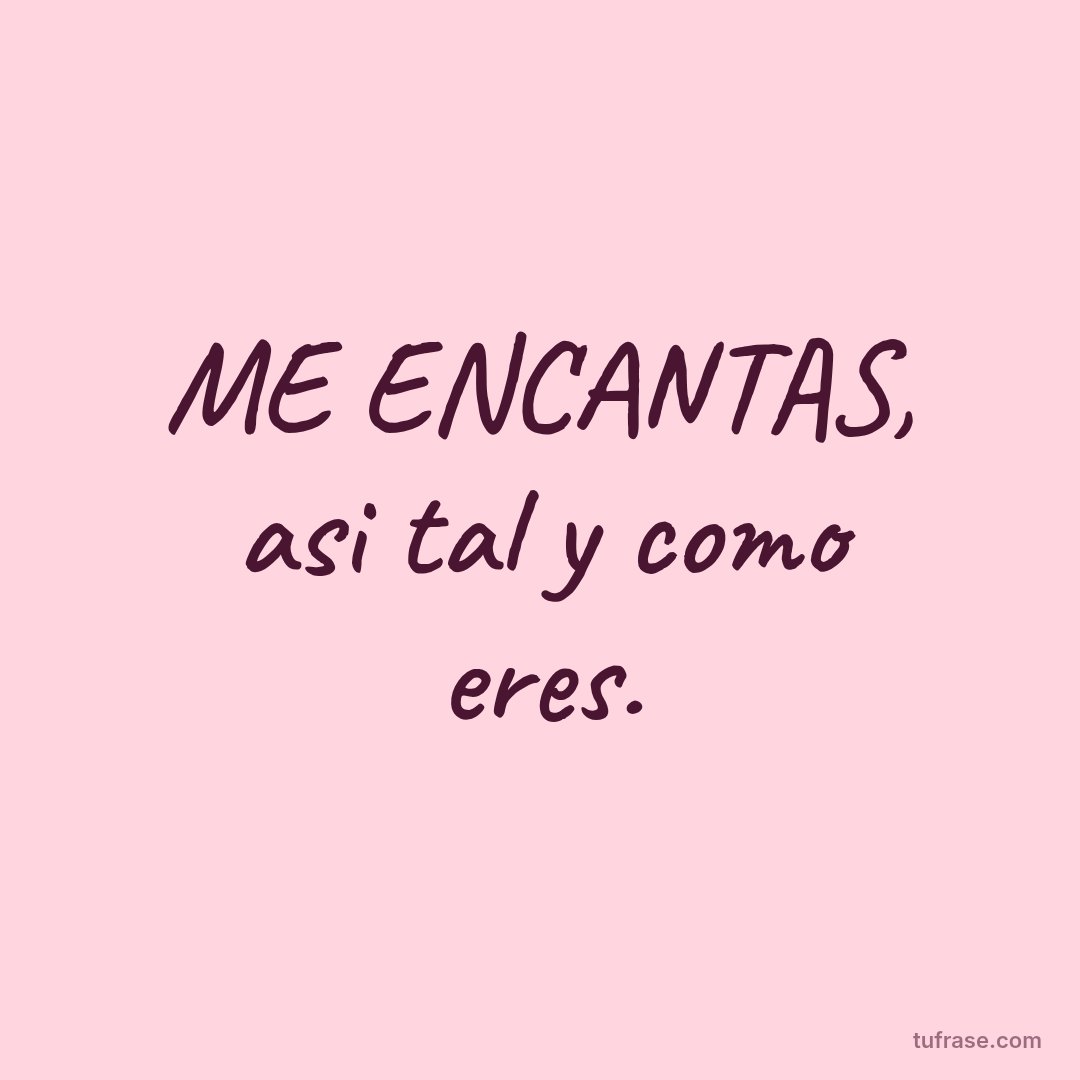 ME ENCANTAS, asi tal y como eres.