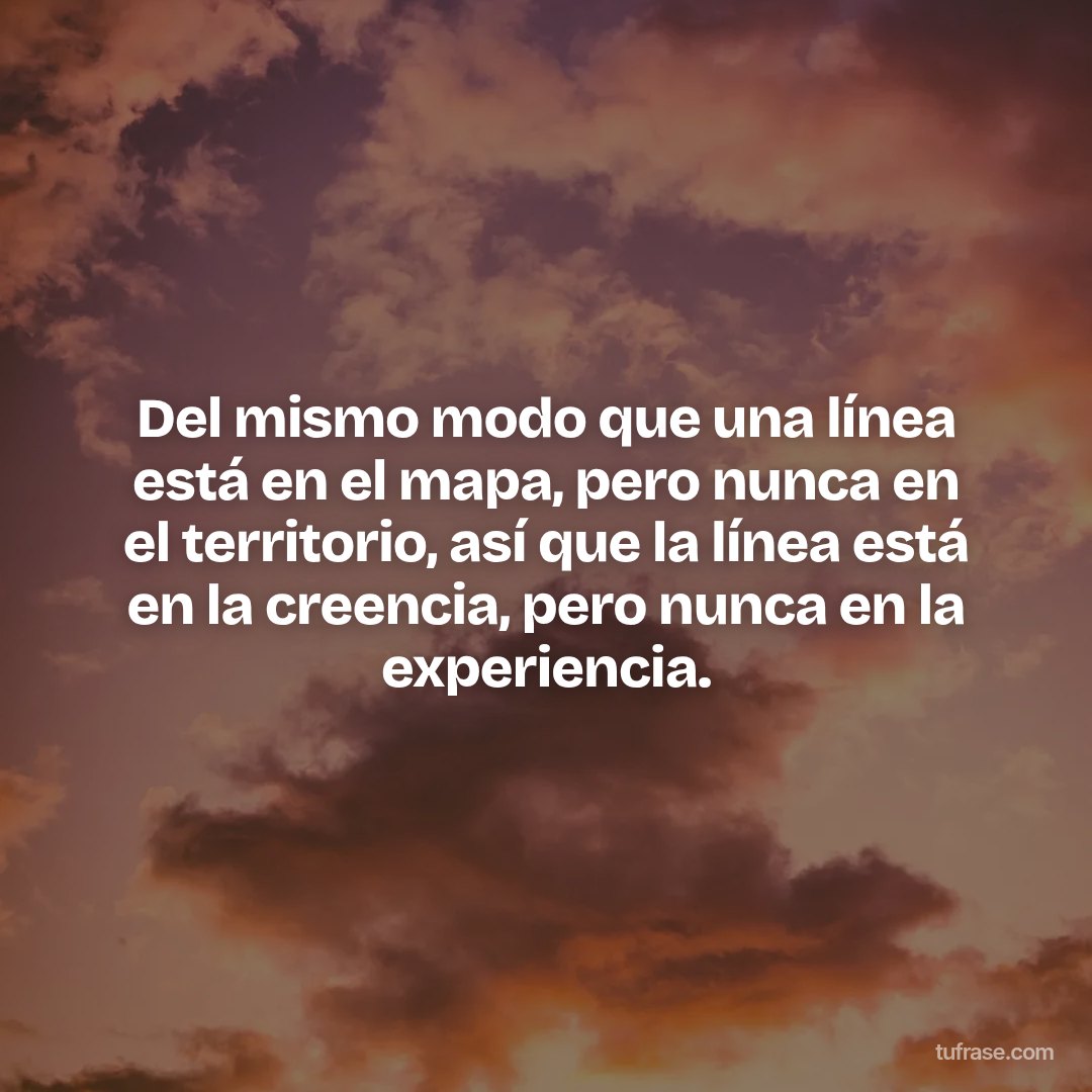 Del mismo modo que una línea está en el mapa, pero nunca en el territorio, así que la línea está en la creencia, pero nunca en la experiencia.