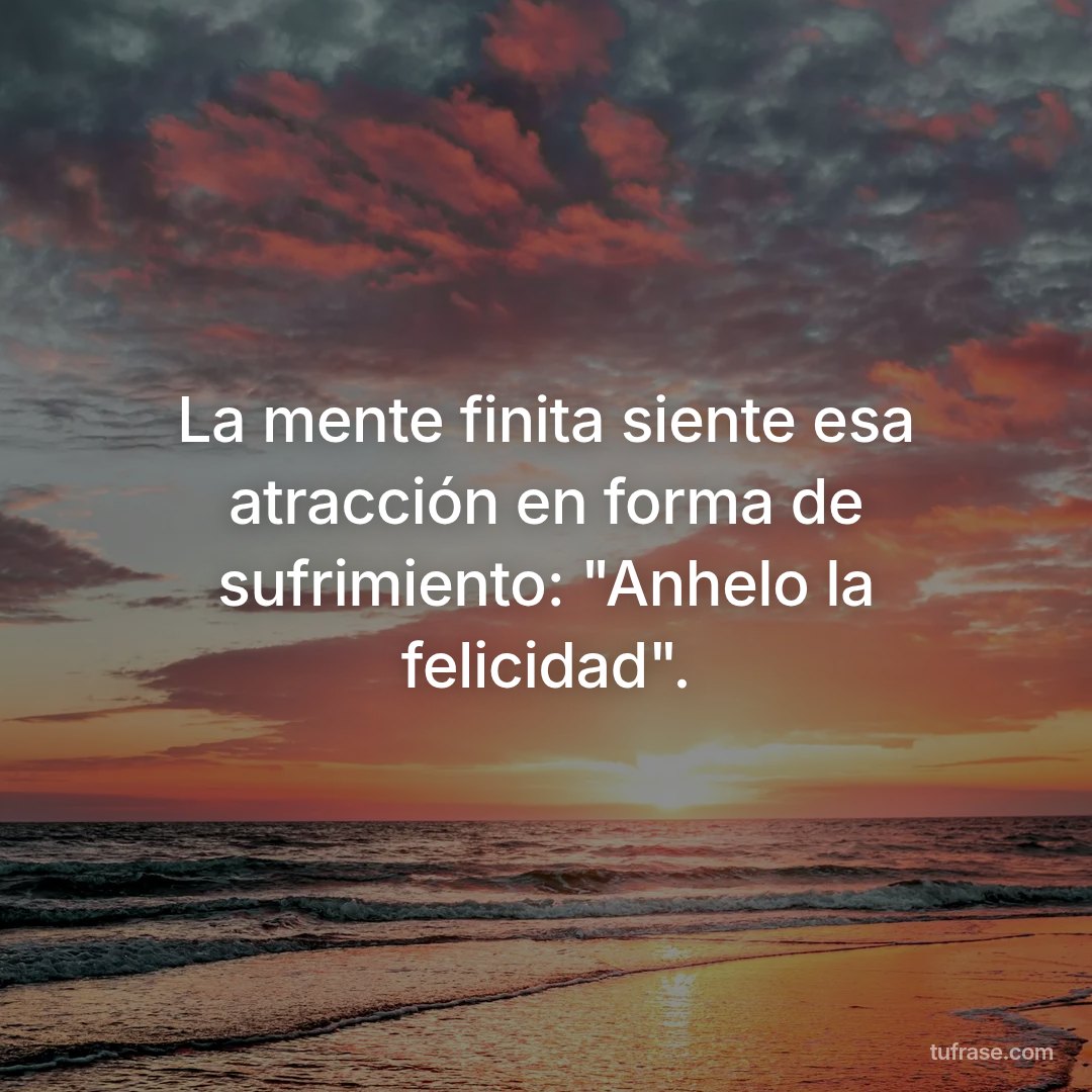 La mente finita siente esa atracción en forma de sufrimiento: "Anhelo la felicidad".