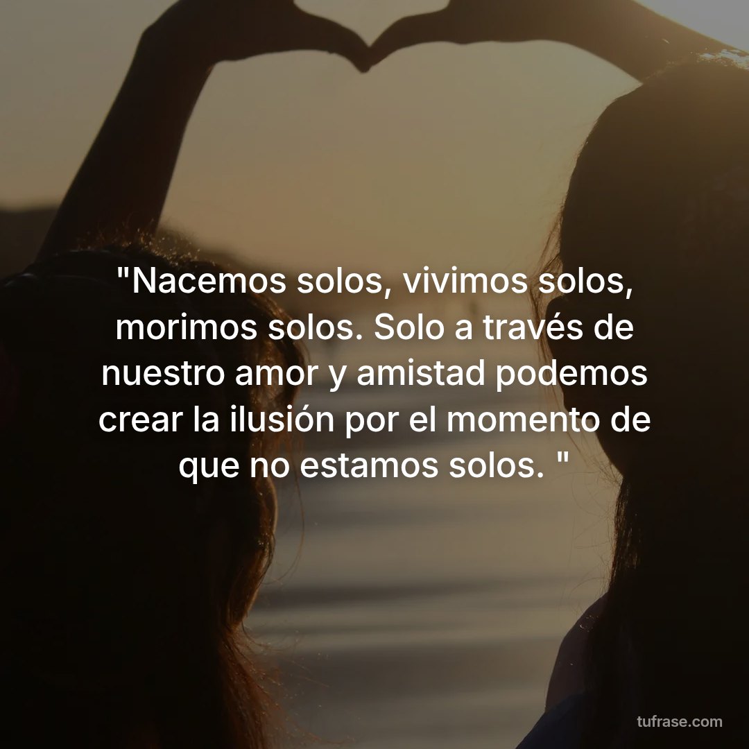 "Nacemos solos, vivimos solos, morimos solos. Solo a través de nuestro amor y amistad podemos crear la ilusión por el momento de que no estamos solos. "