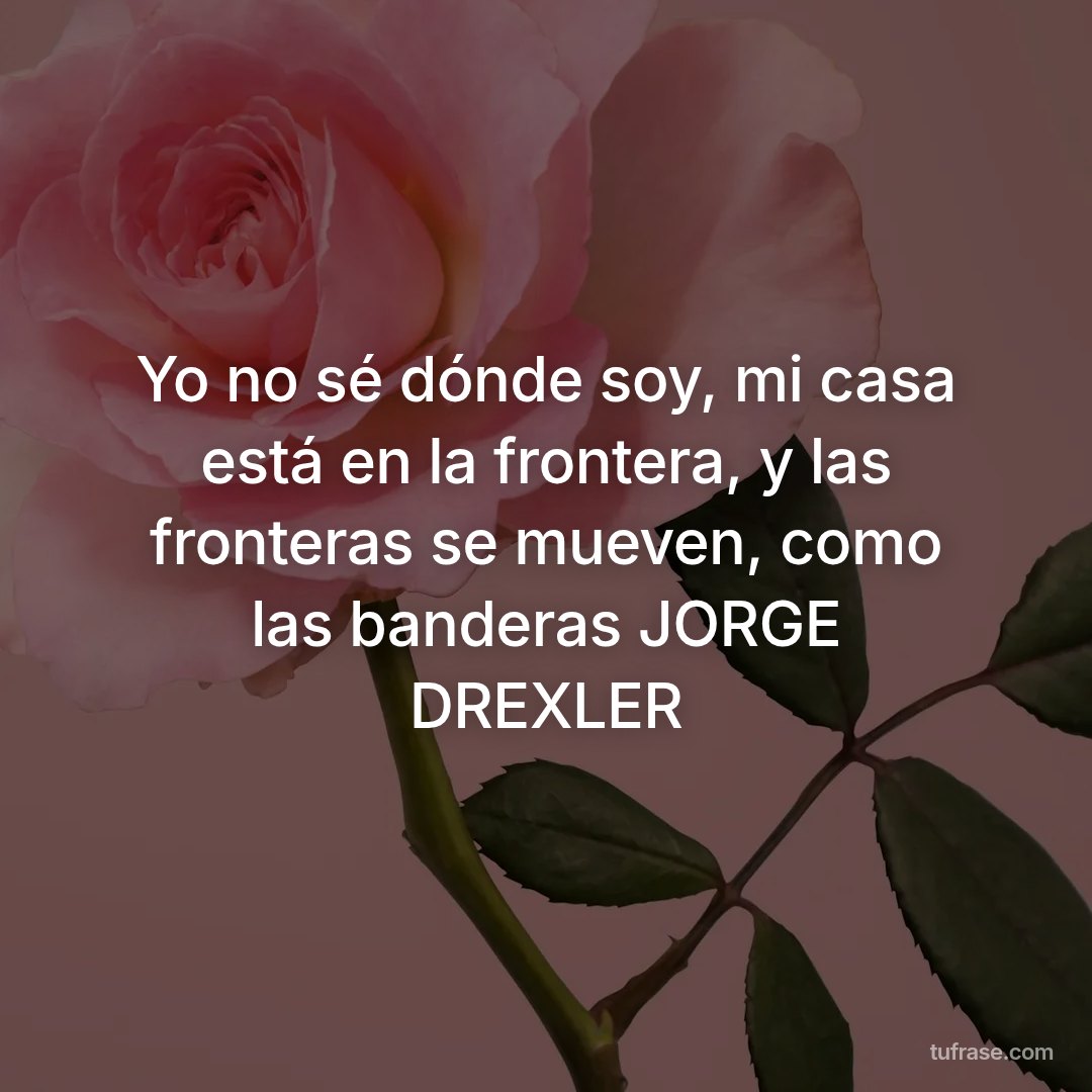 Yo no sé dónde soy, mi casa está en la frontera, y las fronteras se mueven, como las banderas JORGE DREXLER