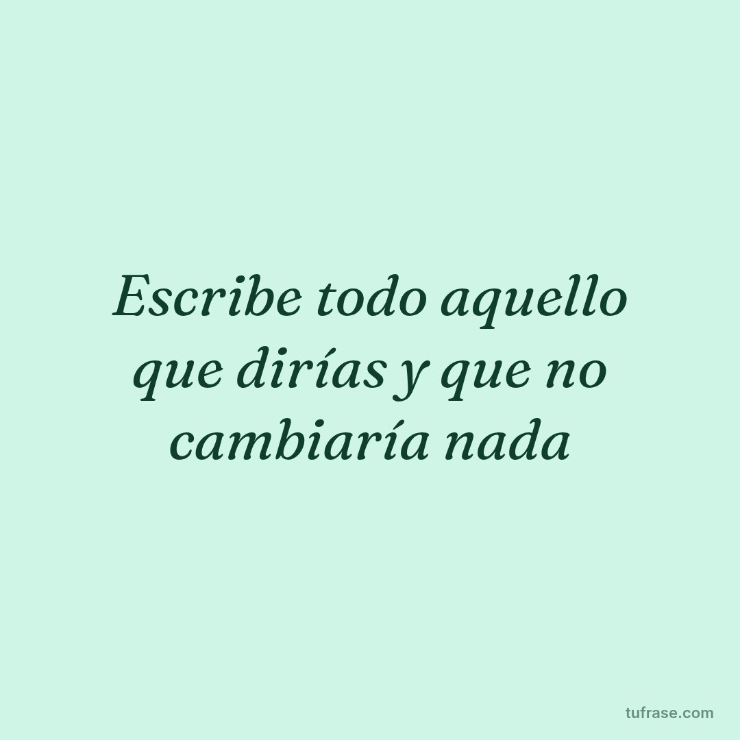 Escribe todo aquello que dirías y que no cambiaría nada