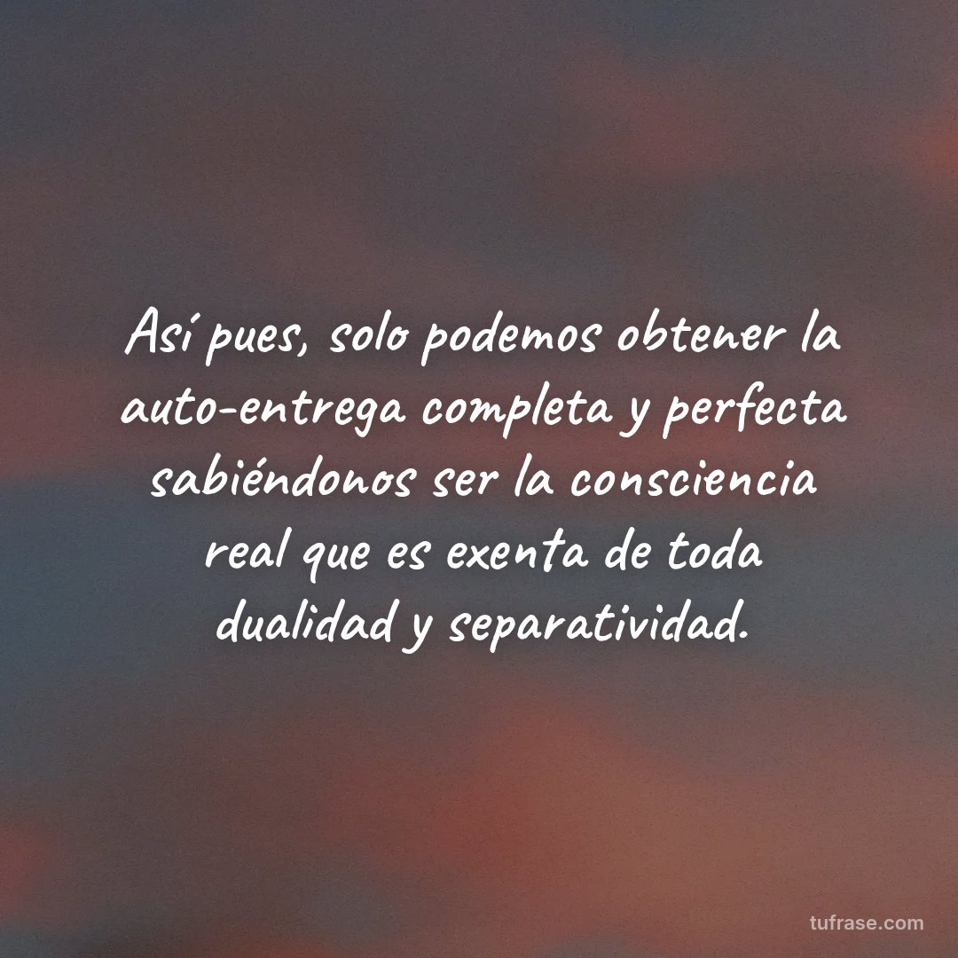 Así pues, solo podemos obtener la auto-entrega completa y perfecta sabiéndonos ser la consciencia real que es exenta de toda dualidad y separatividad.