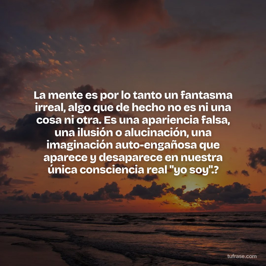 La mente es por lo tanto un fantasma irreal, algo que de hecho no es ni una cosa ni otra. Es una apariencia falsa, una ilusión o alucinación, una imaginación auto-engañosa que aparece y desaparece en nuestra única consciencia real "yo soy".?