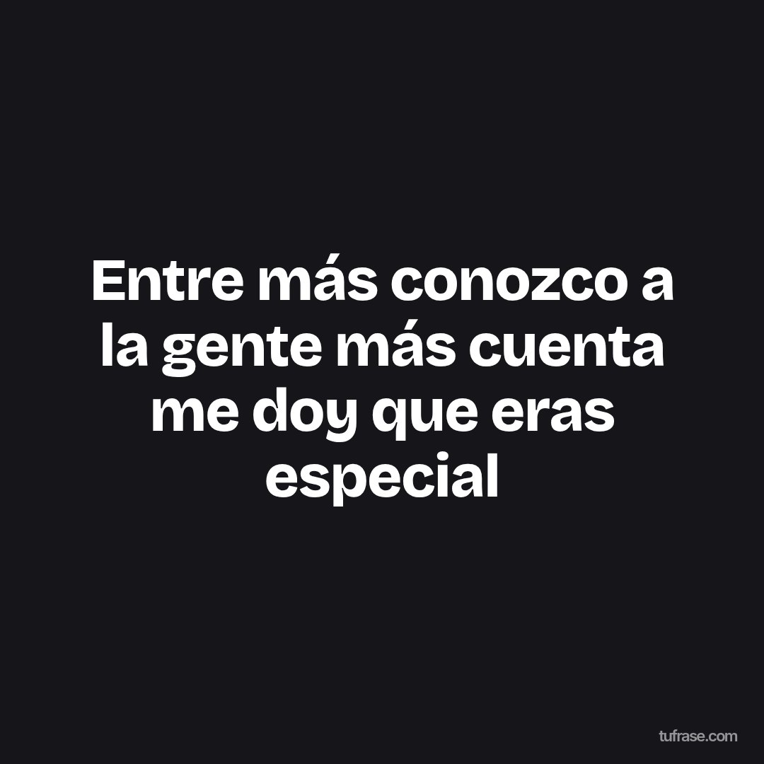 Entre más conozco a la gente más cuenta me doy que eras especial