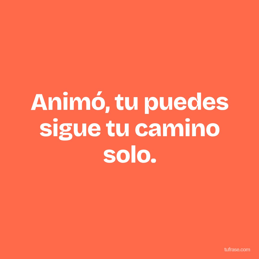 Animó, tu puedes sigue tu camino solo.