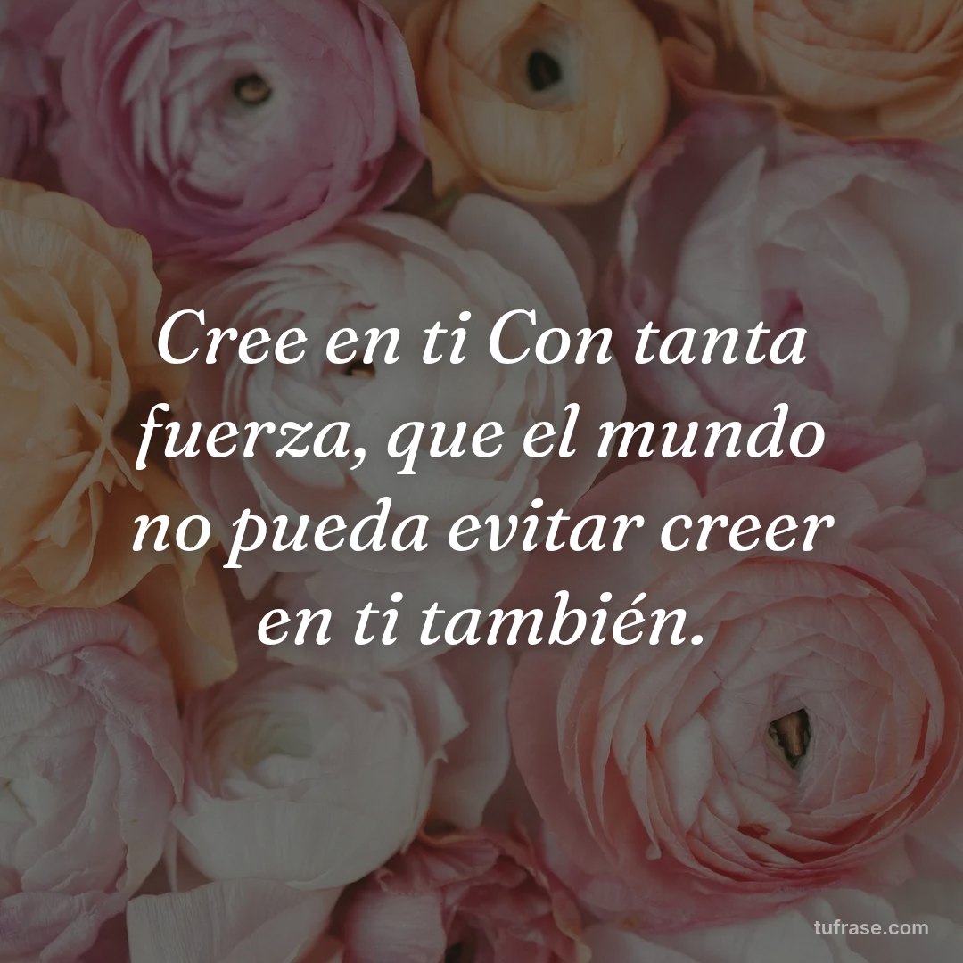 Cree en ti Con tanta fuerza, que el mundo no pueda evitar creer en ti también.