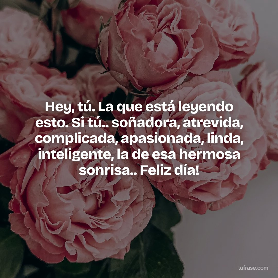 Hey, tú. La que está leyendo esto. Si tú.. soñadora, atrevida, complicada, apasionada, linda, inteligente, la de esa hermosa sonrisa.. Feliz día!