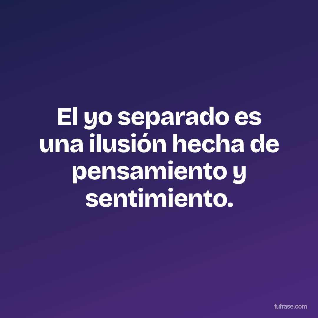 El yo separado es una ilusión hecha de pensamiento y sentimiento.