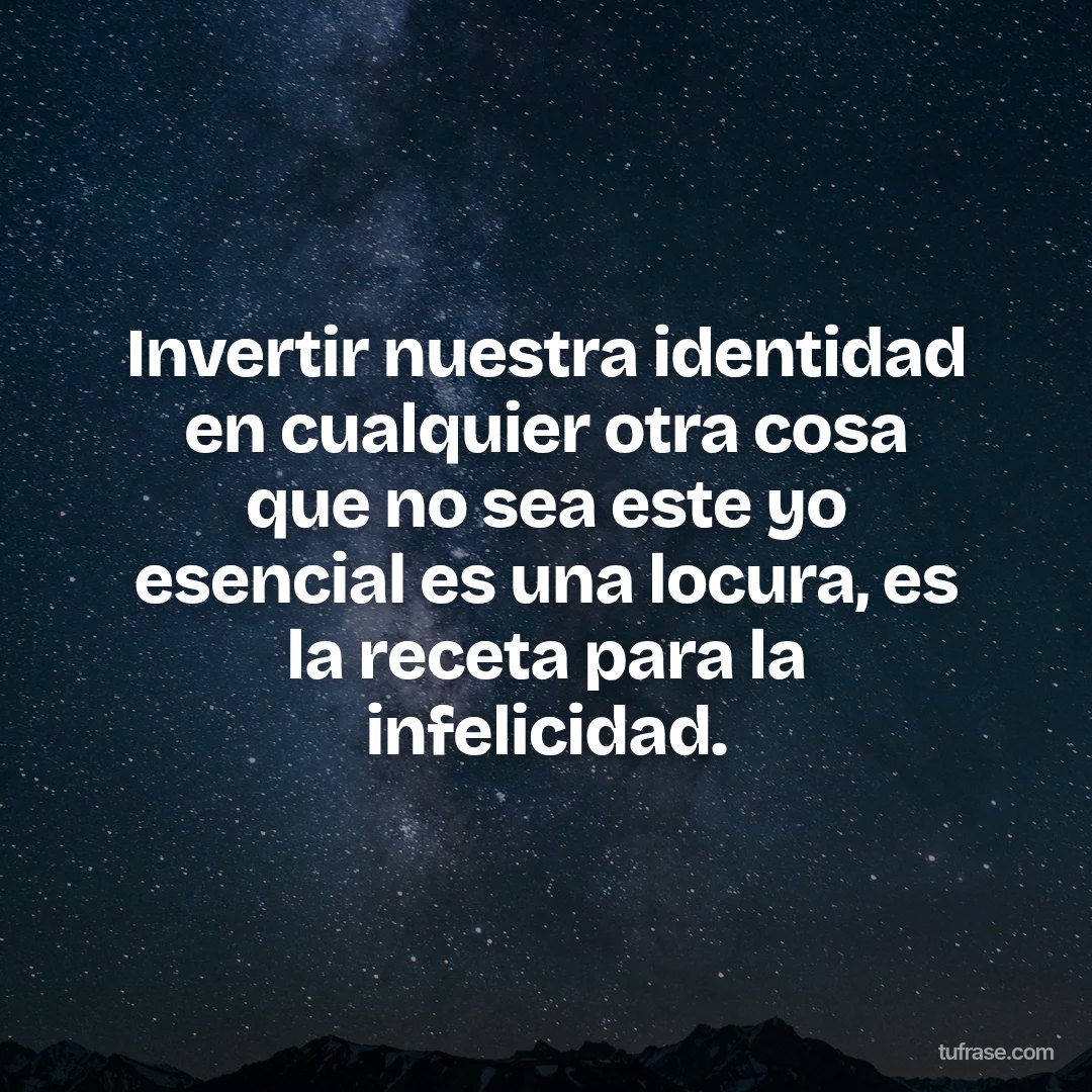 Invertir nuestra identidad en cualquier otra cosa que no sea este yo esencial es una locura, es la receta para la infelicidad.