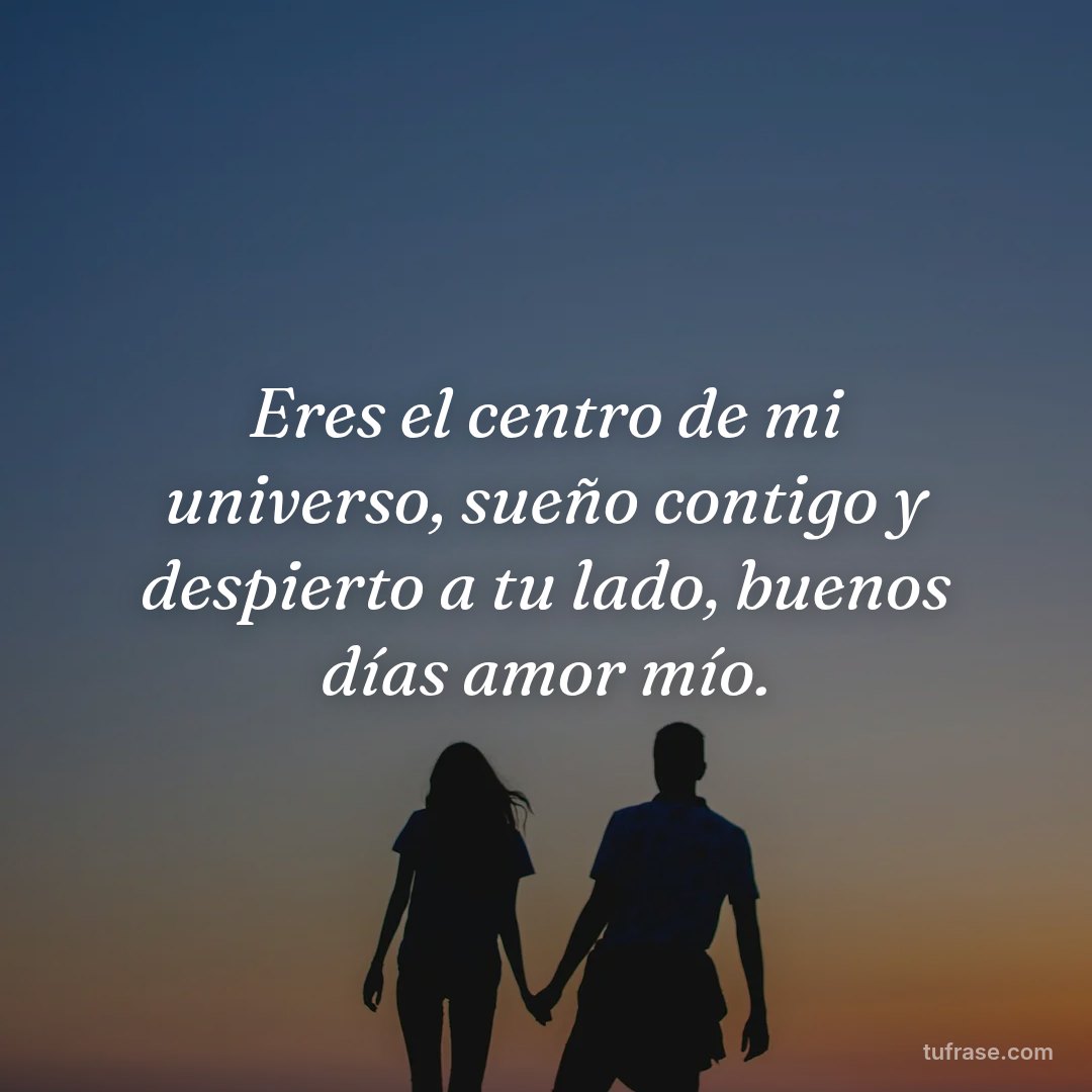 Eres el centro de mi universo, sueño contigo y despierto a tu lado, buenos días amor mío.
