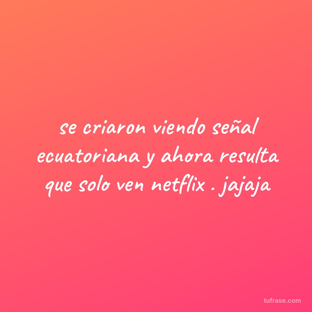se criaron viendo señal ecuatoriana y ahora resulta que solo ven netflix . jajaja